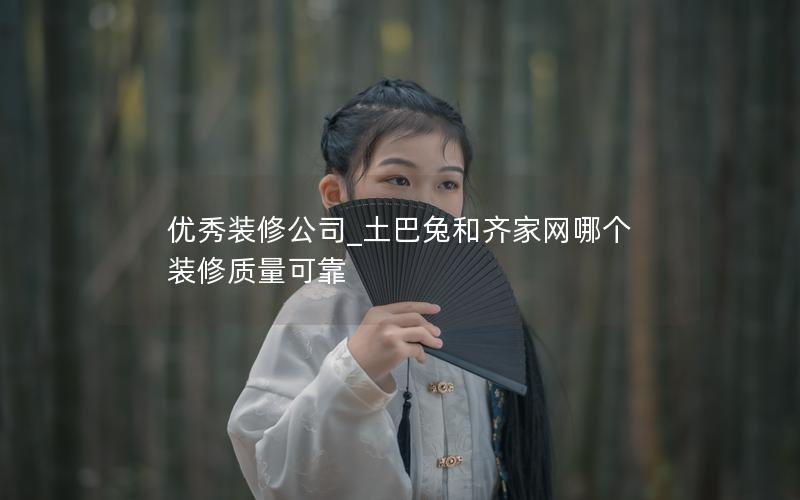 優秀裝修公司_土巴兔和齊家網哪個裝修質量可靠 優秀裝修公司_土巴兔和齊家網哪個裝修質量可靠